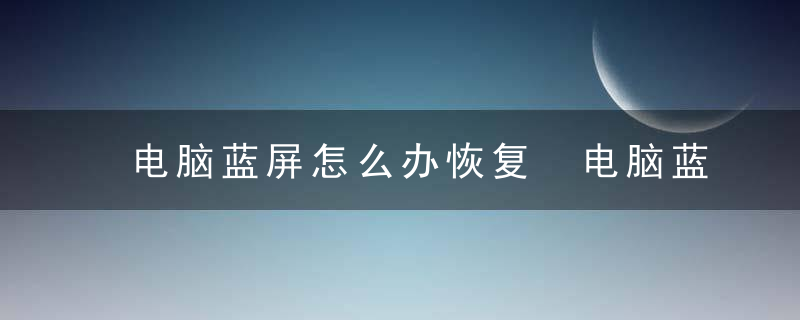 电脑蓝屏怎么办恢复 电脑蓝屏如何解决